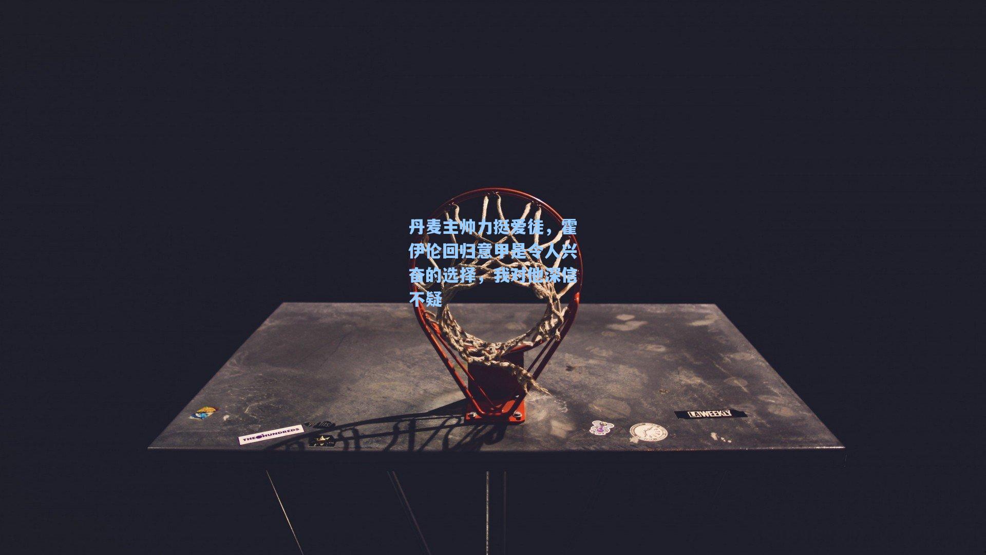 丹麦主帅力挺爱徒，霍伊伦回归意甲是令人兴奋的选择，我对他深信不疑