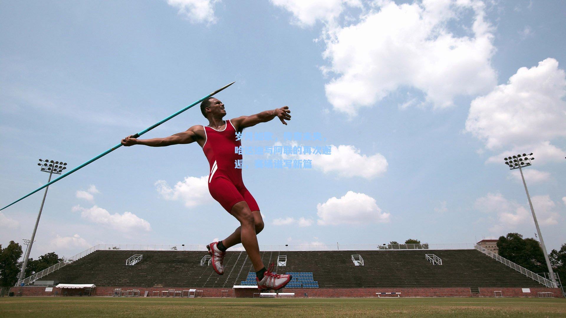 岁月如歌，传奇未央，哈达迪与阿联的再次邂逅，赛场谱写新篇