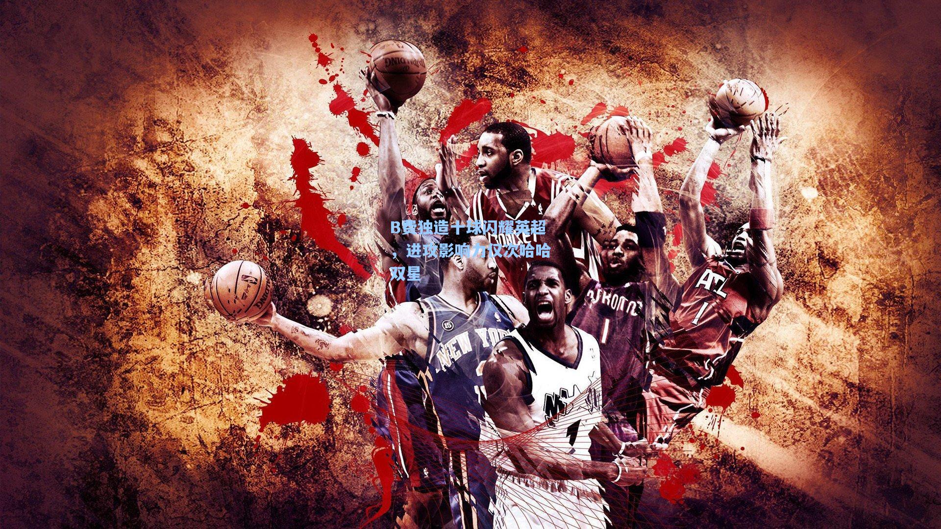 B费独造十球闪耀英超，进攻影响力仅次哈哈双星