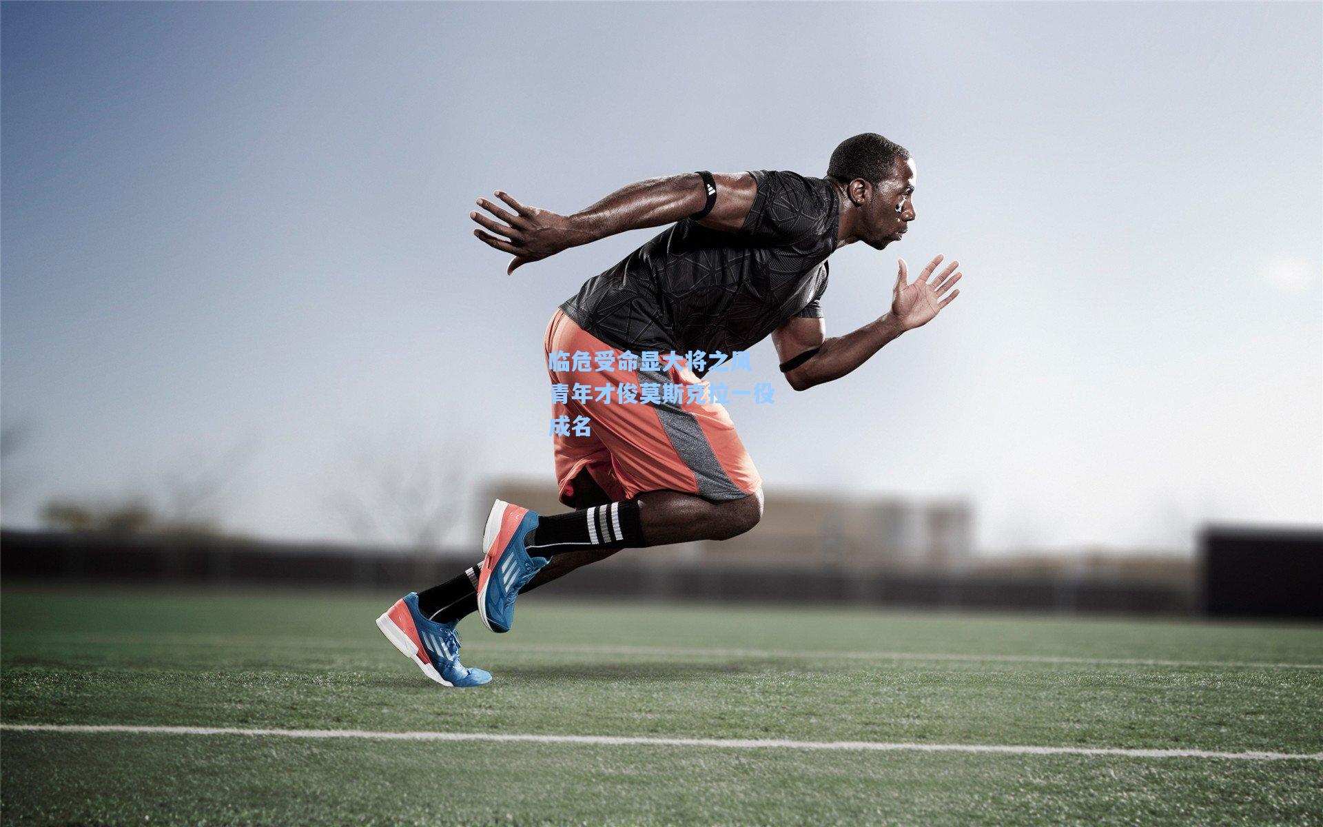 临危受命显大将之风 青年才俊莫斯克拉一役成名