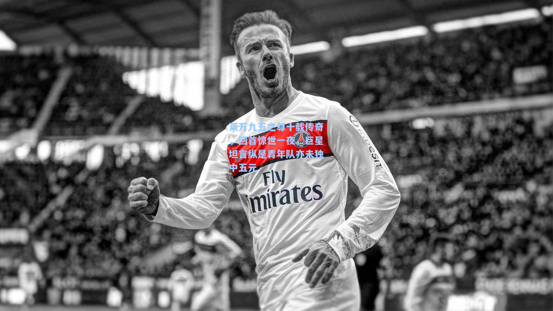 莱万九五之尊十载传奇，回首惊世一夜，巨星坦言纵是青年队亦未独中五元